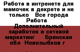 Работа в интренете для мамочек в декрете и не только - Все города Работа » Дополнительный заработок и сетевой маркетинг   . Брянская обл.,Новозыбков г.